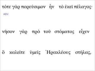 τότε γὰρ πορεύσιμον ἦν τὸ ἐκεῖ πέλαγος·
νῆσον γὰρ πρὸ τοῦ στόματος εἶχεν
ὃ καλεῖτε ὑμεῖς Ἡρακλέους στήλας,
ADV.
 