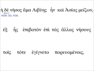 ἡ δὲ νῆσος ἅμα Λιβύης ἦν καὶ Ἀσίας μείζων,
ἐξ ἧς ἐπιβατὸν ἐπὶ τὰς ἄλλας νήσους
τοῖς τότε ἐγίγνετο πορευομένοις,
(p.c.)
NOM. SG. FEM.
 