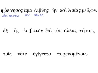 ἡ δὲ νῆσος ἅμα Λιβύης ἦν καὶ Ἀσίας μείζων,
ἐξ ἧς ἐπιβατὸν ἐπὶ τὰς ἄλλας νήσους
τοῖς τότε ἐγίγνετο πορευομένοις,
(p.c.)
NOM. SG. FEM. ADV. GEN.SG.
 
