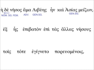 ἡ δὲ νῆσος ἅμα Λιβύης ἦν καὶ Ἀσίας μείζων,
ἐξ ἧς ἐπιβατὸν ἐπὶ τὰς ἄλλας νήσους
τοῖς τότε ἐγίγνετο πορευομένοις,
(p.c.)
NOM. SG. FEM. ADV. GEN.SG. GEN.SG.
 