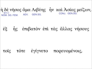 ἡ δὲ νῆσος ἅμα Λιβύης ἦν καὶ Ἀσίας μείζων,
ἐξ ἧς ἐπιβατὸν ἐπὶ τὰς ἄλλας νήσους
τοῖς τότε ἐγίγνετο πορευομένοις,
(p.c.)
NOM. SG. FEM. ADV. GEN.SG. GEN.SG.CONJ.
 