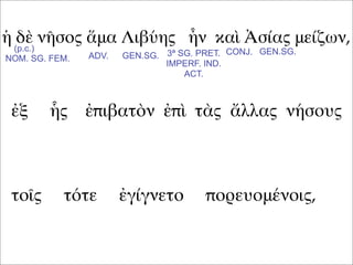ἡ δὲ νῆσος ἅμα Λιβύης ἦν καὶ Ἀσίας μείζων,
ἐξ ἧς ἐπιβατὸν ἐπὶ τὰς ἄλλας νήσους
τοῖς τότε ἐγίγνετο πορευομένοις,
(p.c.)
NOM. SG. FEM. ADV. GEN.SG. GEN.SG.CONJ.3ª SG. PRET.
IMPERF. IND.
ACT.
 