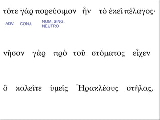 τότε γὰρ πορεύσιμον ἦν τὸ ἐκεῖ πέλαγος·
νῆσον γὰρ πρὸ τοῦ στόματος εἶχεν
ὃ καλεῖτε ὑμεῖς Ἡρακλέους στήλας,
ADV. CONJ.
NOM. SING.
NEUTRO
 