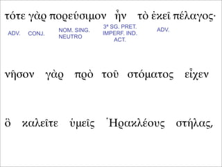 τότε γὰρ πορεύσιμον ἦν τὸ ἐκεῖ πέλαγος·
νῆσον γὰρ πρὸ τοῦ στόματος εἶχεν
ὃ καλεῖτε ὑμεῖς Ἡρακλέους στήλας,
ADV. CONJ.
NOM. SING.
NEUTRO
3ª SG. PRET.
IMPERF. IND.
ACT.
ADV.
 