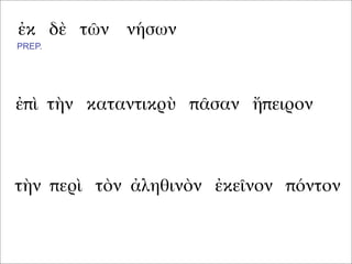 ἐκ δὲ τῶν νήσων
ἐπὶ τὴν καταντικρὺ πᾶσαν ἤπειρον
τὴν περὶ τὸν ἀληθινὸν ἐκεῖνον πόντον
PREP.
 