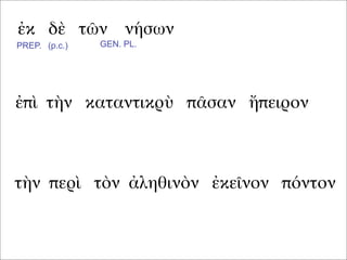ἐκ δὲ τῶν νήσων
ἐπὶ τὴν καταντικρὺ πᾶσαν ἤπειρον
τὴν περὶ τὸν ἀληθινὸν ἐκεῖνον πόντον
PREP. (p.c.) GEN. PL.
 