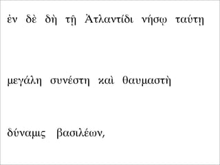 ἐν δὲ δὴ τῇ Ἀτλαντίδι νήσῳ ταύτῃ
μεγάλη συνέστη καὶ θαυμαστὴ
δύναμις βασιλέων,
 