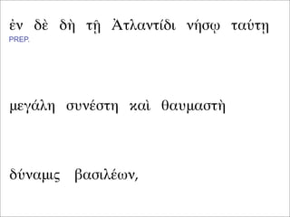 ἐν δὲ δὴ τῇ Ἀτλαντίδι νήσῳ ταύτῃ
μεγάλη συνέστη καὶ θαυμαστὴ
PREP.
δύναμις βασιλέων,
 