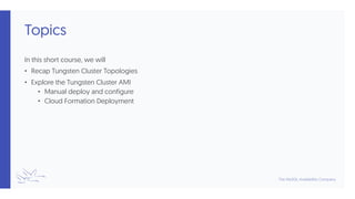 Topics
In this short course, we will
• Recap Tungsten Cluster Topologies
• Explore the Tungsten Cluster AMI
• Manual deploy and configure
• Cloud Formation Deployment
 