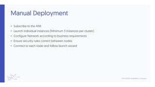 Manual Deployment
• Subscribe to the AMI
• Launch individual instances (Minimum 3 instances per cluster)
• Configure Network according to business requirements
• Ensure security rules correct between nodes
• Connect to each node and follow launch wizard
 