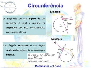A amplitude de um ângulo de um
segmento é igual a metade da
amplitude do arco compreendido
entre os seus lados.
Um ângulo ex-inscrito é um ângulo
suplementar adjacente de um ângulo
inscrito.
Exemplo
Exemplo
 
