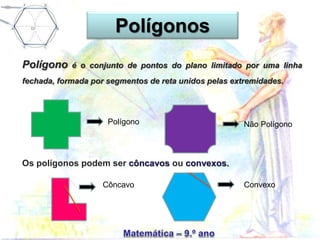 Polígono é o conjunto de pontos do plano limitado por uma linha
fechada, formada por segmentos de reta unidos pelas extremidades.
Polígono Não Polígono
Os polígonos podem ser côncavos ou convexos.
Côncavo Convexo
Polígonos
 