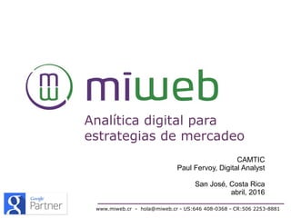 Analítica digital para
estrategias de mercadeo
www.miweb.cr - hola@miweb.cr - US:646 408-0368 - CR:506 2253-8881
CAMTIC
Paul Fervoy, Digital Analyst
San José, Costa Rica
abril, 2016
 