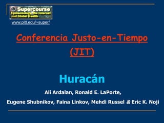 Conferencia Justo-en-Tiempo
(JIT)
Huracán
Ali Ardalan, Ronald E. LaPorte,
Eugene Shubnikov, Faina Linkov, Mehdi Russel & Eric K. Noji
www.pitt.edu/~super/
 