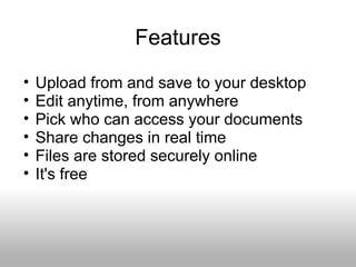 Features Upload from and save to your desktop Edit anytime, from anywhere Pick who can access your documents Share changes in real time Files are stored securely online It's free  