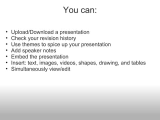 You can: Upload/Download a presentation Check your revision history Use themes to spice up your presentation Add speaker notes Embed the presentation Insert: text, images, videos, shapes, drawing, and tables Simultaneously view/edit 