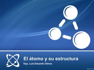 El átomo y su estructura
Esp. Luis Eduardo Olmos
 