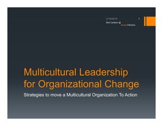 Multicultural Leadership
for Organizational Change
Strategies to move a Multicultural Organization To Action
1
Bob Carlston @
Konza Partners
 