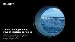 Understanding the next
wave of Medicare enrollees
Medicare Advantage plans may need
new strategies to capture and retain
younger Baby Boomers
 