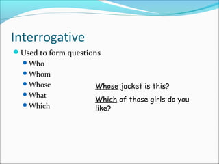 Interrogative
Used to form questions
Who
Whom
Whose
What
Which
Whose jacket is this?
Which of those girls do you
like?
 