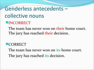 Genderless antecedents –
collective nouns
INCORRECT
The team has never won on their home court.
The jury has reached their decision.
CORRECT
The team has never won on its home court.
The jury has reached its decision.
 