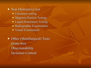Non Destructive test Ultrasonic testing Magnetic Particle Testing Liquid Penetration Testing Radiographic Examination Visual Examination Other (Metallurgical) Tests Grain Size Directionability Inclusion Content 