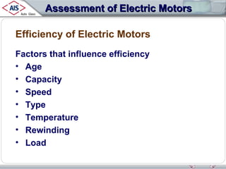 Assessment of Electric Motors
Efficiency of Electric Motors
Factors that influence efficiency
• Age
• Capacity
• Speed
• Type
• Temperature
• Rewinding
• Load

 