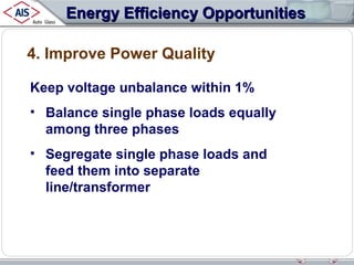 Energy Efficiency Opportunities
4. Improve Power Quality
Keep voltage unbalance within 1%
• Balance single phase loads equally
among three phases
• Segregate single phase loads and
feed them into separate
line/transformer

 