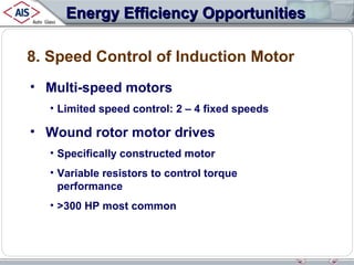 Energy Efficiency Opportunities
8. Speed Control of Induction Motor
• Multi-speed motors
• Limited speed control: 2 – 4 fixed speeds

• Wound rotor motor drives
• Specifically constructed motor
• Variable resistors to control torque
performance
• >300 HP most common

 
