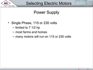 Selecting Electric Motors
Power Supply
• Single Phase, 115 or 230 volts
– limited to 7 1/2 hp
– most farms and homes
– many motors will run on 115 or 230 volts

 