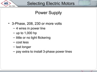 Selecting Electric Motors
Power Supply
• 3-Phase, 208, 230 or more volts
–
–
–
–
–
–

4 wires in power line
up to 1,000 hp
little or no light flickering
cost less
last longer
pay extra to install 3-phase power lines

 