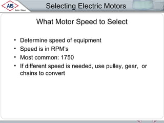 Selecting Electric Motors
What Motor Speed to Select
•
•
•
•

Determine speed of equipment
Speed is in RPM’s
Most common: 1750
If different speed is needed, use pulley, gear, or
chains to convert

 