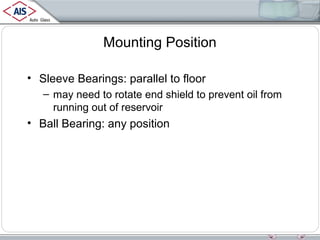 Mounting Position
• Sleeve Bearings: parallel to floor
– may need to rotate end shield to prevent oil from
running out of reservoir

• Ball Bearing: any position

 