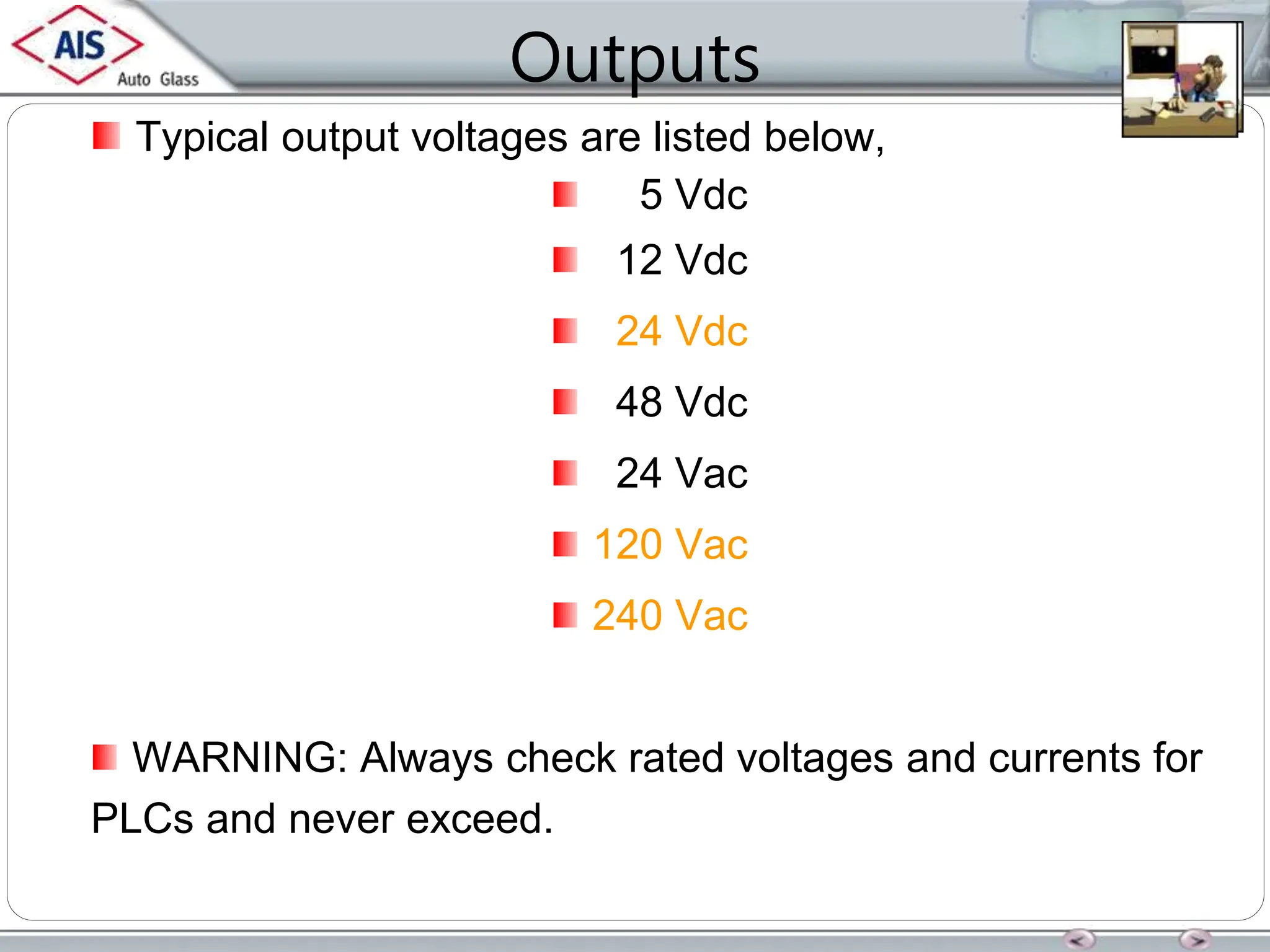Outputs
Typical output voltages are listed below,
5 Vdc
12 Vdc
24 Vdc
48 Vdc
24 Vac
120 Vac
240 Vac
WARNING: Always check rated voltages and currents for
PLCs and never exceed.
 
