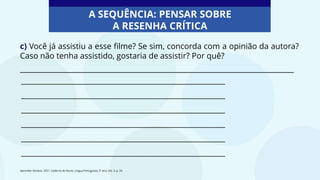 c) Você já assistiu a esse filme? Se sim, concorda com a opinião da autora?
Caso não tenha assistido, gostaria de assistir? Por quê?
____________________________________________________________________________
Aprender Sempre, 2021. Caderno do Aluno, Língua Portuguesa, 5º ano, Vol. 3, p. 34.
A SEQUÊNCIA: PENSAR SOBRE
A RESENHA CRÍTICA
___________________________________________________
___________________________________________________
___________________________________________________
___________________________________________________
___________________________________________________
___________________________________________________
 