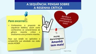 Para encerrar...
 Conhecemos a proposta da
sequência didática, assim como
conhecemos as características do
gênero resenha crítica e
analisamos uma primeira resenha.
Faça sua tarefa no aplicativo e
compartilhe sua atividade nas redes
sociais #CMSP.
Imagens: © Pixabay
A SEQUÊNCIA: PENSAR SOBRE
A RESENHA CRÍTICA
 