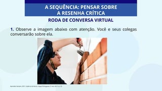 1. Observe a imagem abaixo com atenção. Você e seus colegas
conversarão sobre ela.
RODA DE CONVERSA VIRTUAL
A SEQUÊNCIA: PENSAR SOBRE
A RESENHA CRÍTICA
Aprender Sempre, 2021. Caderno do Aluno, Língua Portuguesa, 5º ano, Vol. 3, p. 33.
 