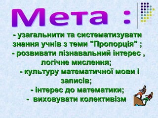 - узагальнити ттаа ссииссттееммааттииззууввааттии 
ззннаанннняя ууччнніівв зз ттееммии ""ППррооппооррццііяя"" ;; 
-- ррооззввииввааттии ппііззннааввааллььнниийй ііннттеерреесс ,, 
ллооггііччннее ммииссллеенннняя;; 
-- ккууллььттуурруу ммааттееммааттииччннооїї ммооввии іі 
ззааппииссіівв;; 
-- ііннттеерреесс ддоо ммааттееммааттииккии;; 
-- ввииххооввууввааттии ккооллееккттииввііззмм 
 