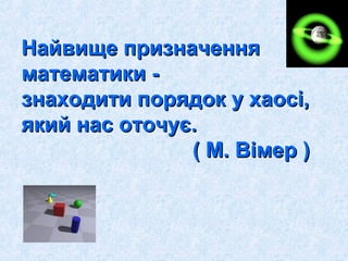 ННааййввиищщее ппррииззннааччеенннняя 
ммааттееммааттииккии -- 
ззннааххооддииттии ппоорряяддоокк уу ххааооссіі,, 
яяккиийй ннаасс ооттооччууєє.. 
(( ММ.. ВВііммеерр )) 
