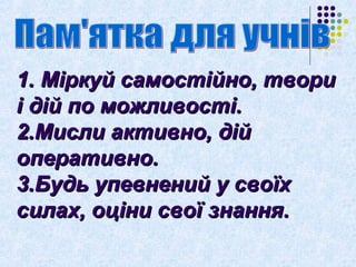 11.. ММііррккууйй ссааммооссттііййнноо,, ттввооррии 
іі ддіійй ппоо ммоожжллииввооссттіі.. 
22..ММииссллии ааккттииввнноо,, ддіійй 
ооппееррааттииввнноо.. 
33..ББууддьь ууппееввннеенниийй уу ссввооїїхх 
ссииллаахх,, ооццііннии ссввооїї ззннаанннняя.. 
 