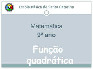 Escola Básica de Santa Catarina
Matemática
9º ano
Função
quadrática
 