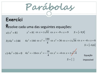 Parábolas
81) 2
xa 812
x
Resolve cada uma das seguintes equações:
Exercíci
o
 9,999  Sxx81 x
1444) 2
xb 1444 2
x
4
1442
 x 362
 x 36 x 66  xx
 6,6S
0164) 2
xc 164 2
x
4
162
 x 42
 x 4 x
 S
Equação
impossível
 
