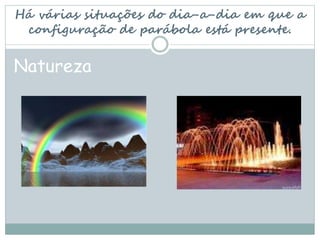Há várias situações do dia-a-dia em que a
configuração de parábola está presente.
Natureza
 
