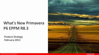 © 2013 Oracle Corporation© 2013 Oracle Corporation
What’s New Primavera
P6 EPPM R8.3
Product Strategy
February 2013
 
