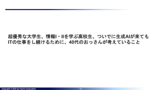 Copyright © 2024 by Future Corporation - 14 -
超優秀な大学生、情報I・IIを学ぶ高校生、ついでに生成AIが来ても
ITの仕事をし続けるために、40代のおっさんが考えていること
 