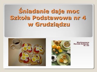 Śniadanie daje moc
Szkoła Podstawowa nr 4
     w Grudziądzu


                     Wychowawca
                  Mariola Kotlarek
                            Kl. III
 