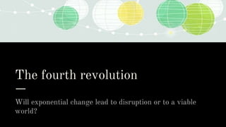 The fourth revolution
Will exponential change lead to disruption or to a viable
world?
 