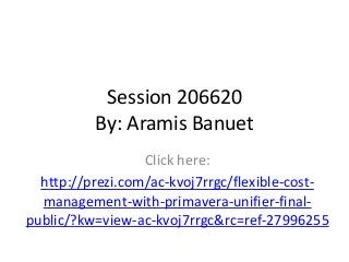 Session 206620
By: Aramis Banuet
Click here:
http://prezi.com/ac-kvoj7rrgc/flexible-cost-
management-with-primavera-unifier-final-
public/?kw=view-ac-kvoj7rrgc&rc=ref-27996255
 