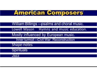 William Billings —psalms and choral music.
Lowell Mason —Hymns and music education.
Mostly influenced by European music.
Inner turmoil —
Civil War Reconstruction
Shape-notes
Spirituals
Jazz
 