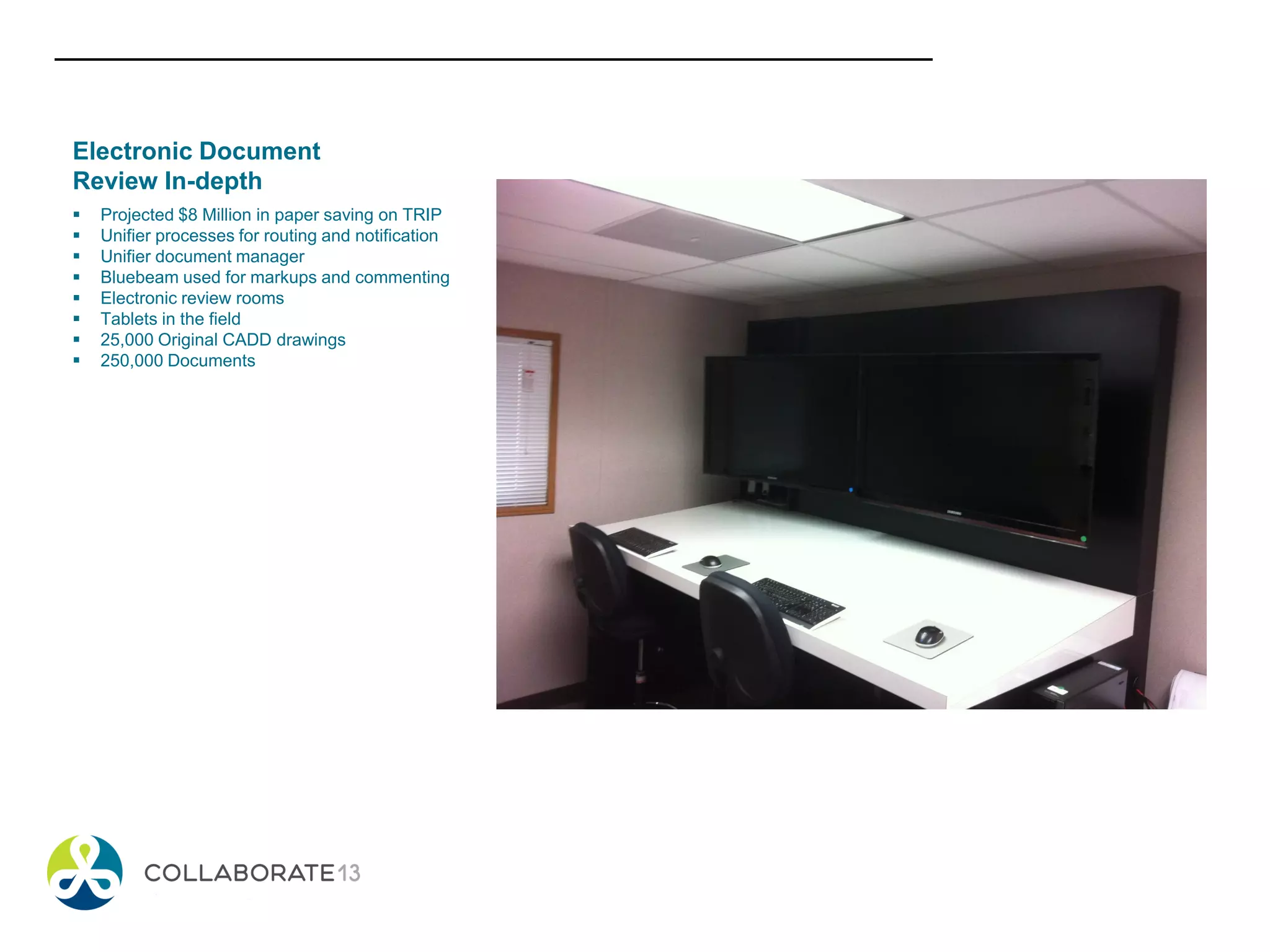 Electronic Document
Review In-depth
 Projected $8 Million in paper saving on TRIP
 Unifier processes for routing and notification
 Unifier document manager
 Bluebeam used for markups and commenting
 Electronic review rooms
 Tablets in the field
 25,000 Original CADD drawings
 250,000 Documents
 